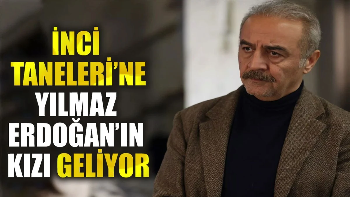 İnci Taneleri’ne Yılmaz Erdoğan’ın kızı geliyor