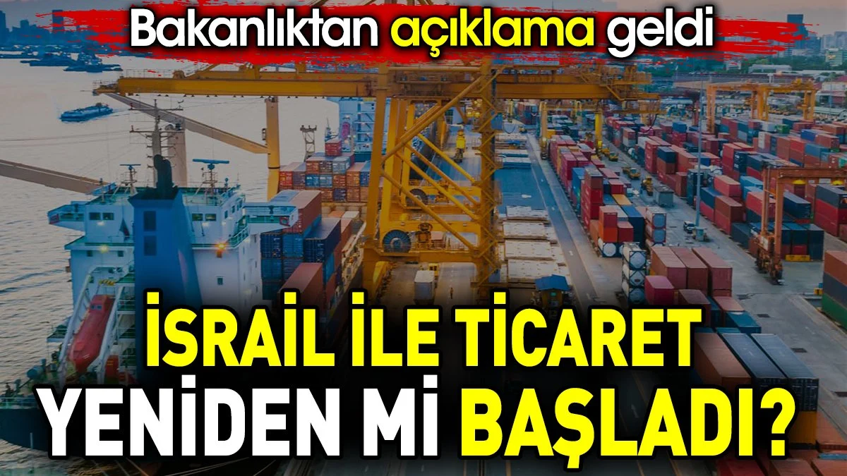 İsrail ile ticaret yeniden mi başladı? Bakanlıktan açıklama geldi