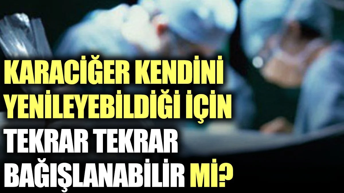 Karaciğer kendini yenileyebildiği için tekrar tekrar bağışlanabilir mi?
