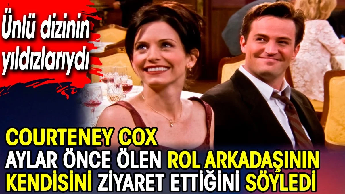 Courteney Cox aylar önce ölen rol arkadaşının kendisini ziyaret ettiğini söyledi
