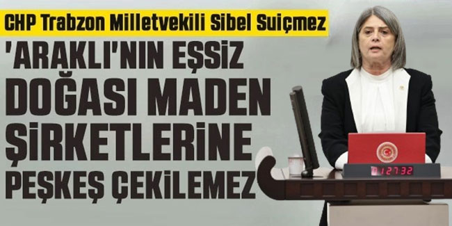 Sibel Suiçmez 'Araklı'nın Eşsiz Doğası Maden Şirketlerine Peşkeş Çekilemez'