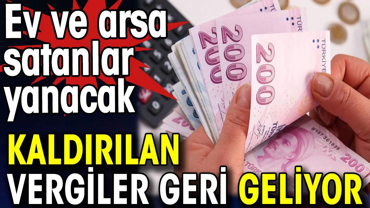 Kaldırılan vergiler geri geliyor. Ev ve arsa satanlar yanacak