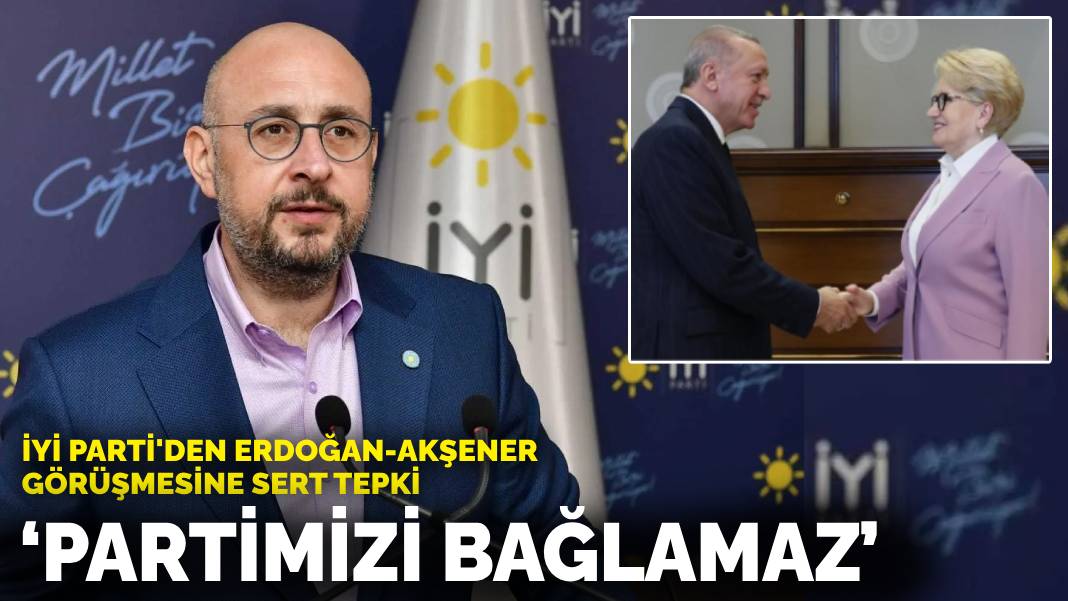 İYİ Parti'den Erdoğan-Akşener görüşmesine sert tepki: Partimizi bağlamaz