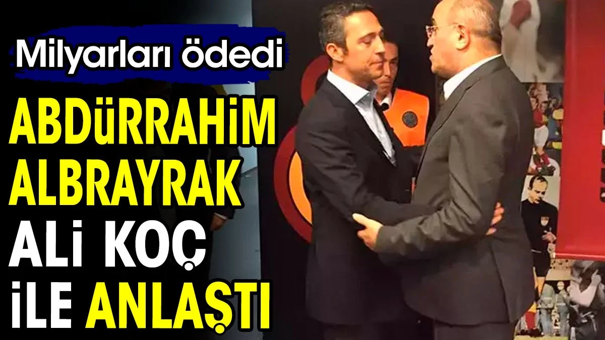 Abdürrahim Albayrak Ali Koç ile anlaştı. Milyarlar ödedi