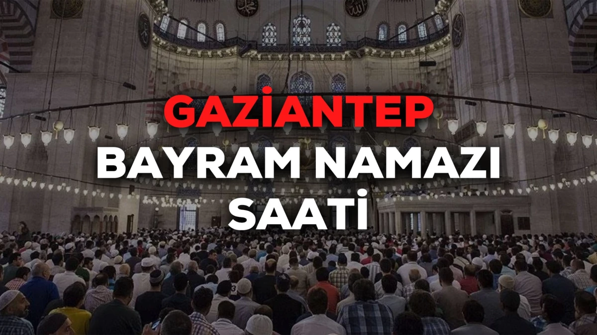 Gaziantep bayram namazı saat kaçta 2024? Gaziantep bayram namazı saati Diyanet tarafından açıklandı