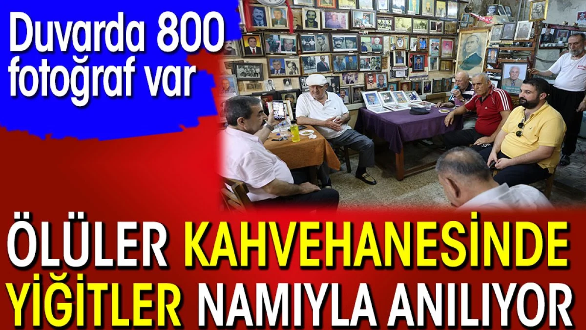 Ölüler kahvehanesinde yiğitler namı ile anılıyor. Duvarda 800 fotoğraf var