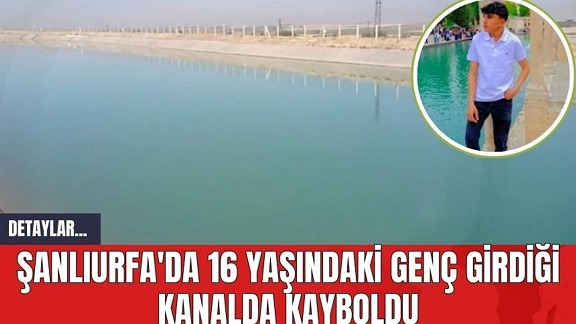 Şanlıurfa’da sulama kanalına giren 16 yaşındaki çocuk akıntıya kapılarak kayboldu
