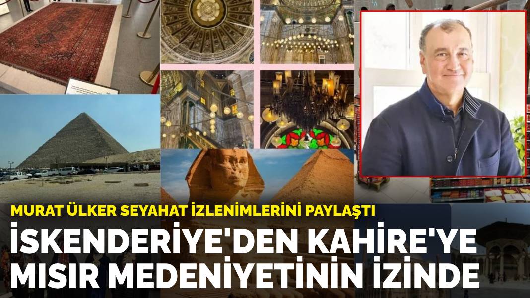 Murat Ülker seyahat izlenimlerini paylaştı: İskenderiye'den Kahire'ye Mısır medeniyetinin izinde