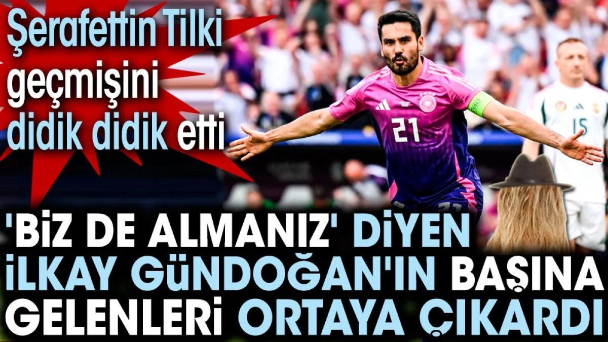 'Biz de Almanız' diyen İlkay Gündoğan'ın başına gelenleri ortaya çıkardı. Şerafettin Tilki didik didik etti
