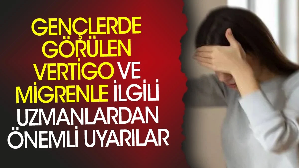 Gençlerde görülen vertigo ve migrenle ilgili uzmanlardan önemli uyarılar
