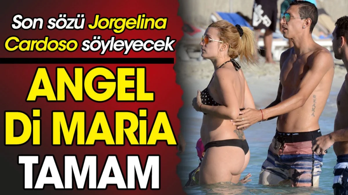 Angel Di Maria tamam. Son sözü Jorgelina Cardoso söyleyecek