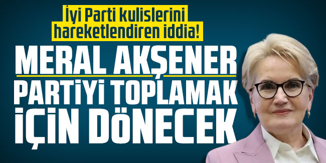 İyi Parti kulislerini hareketlendiren iddia! Meral Akşener partiyi toplamak için dönecek
