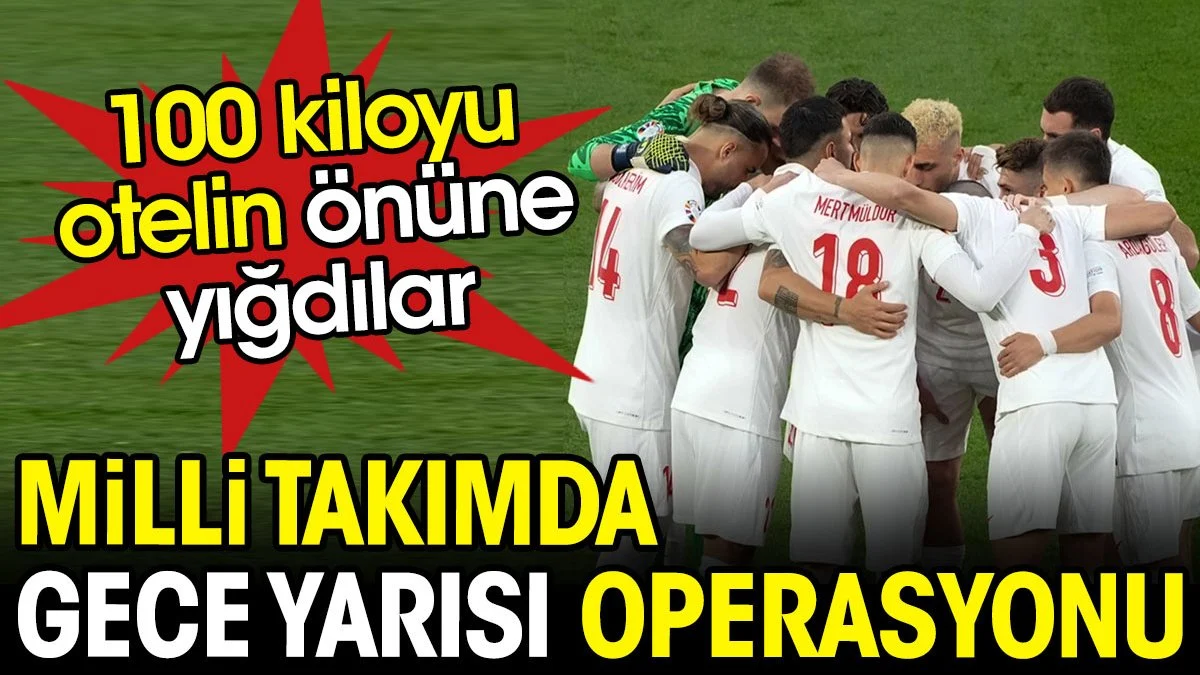 Milli takımda gece yarısı operasyonu. 100 kiloyu otelin önüne yığdılar