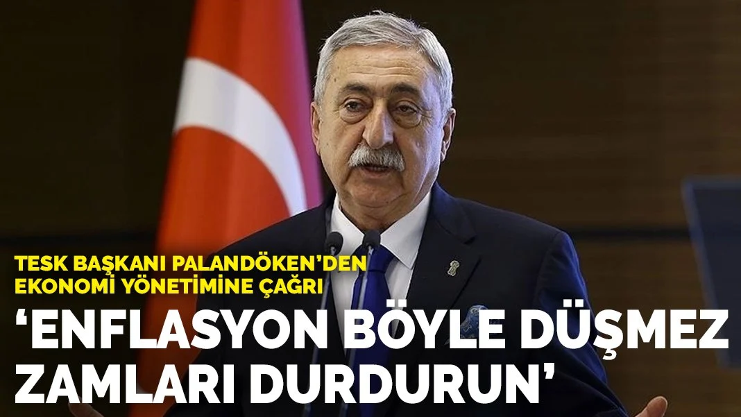 TESK Başkanı Palandöken'den ekonomi yönetimine çağrı: Enflasyon böyle düşürülmez, zamları durdurun