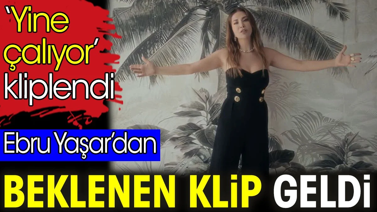 Ebru Yaşar’dan beklenen klip geldi. ‘Yine çalıyor’ kliplendi