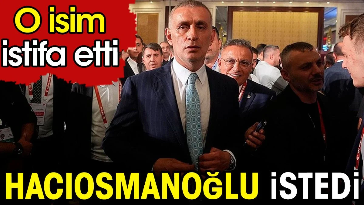 Hacıosmanoğlu istedi. O isim istifa etti