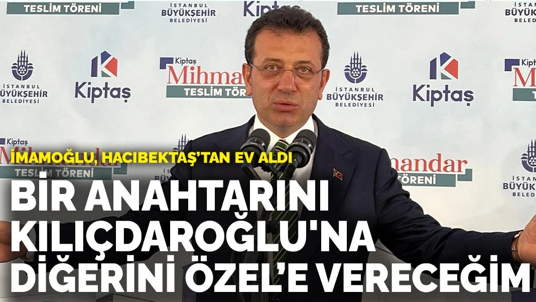 İmamoğlu Hacıbektaş'tan ev aldı: Bir anahtarını Kılıçdaroğlu'na diğerini Özel'e vereceğim
