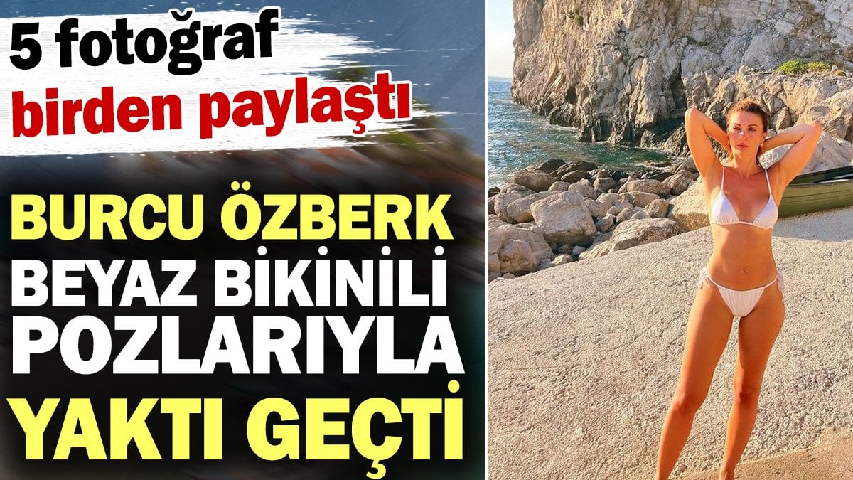 Burcu Özberk beyaz bikinisiyle yaktı geçti! 