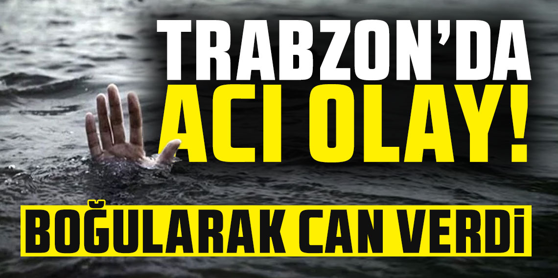 Trabzon’da acı olay! Boğularak can verdi