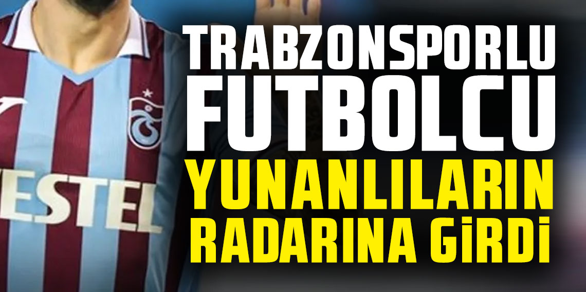 Trabzonsporlu futbolcu Yunanlıların radarına girdi!