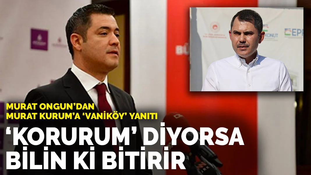 Murat Ongun’dan Bakan Murat Kurum’a Vaniköy Cevabı: 