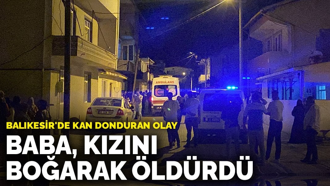 Balıkesir'de kan donduran olay: Baba, kızını boğarak öldürdü