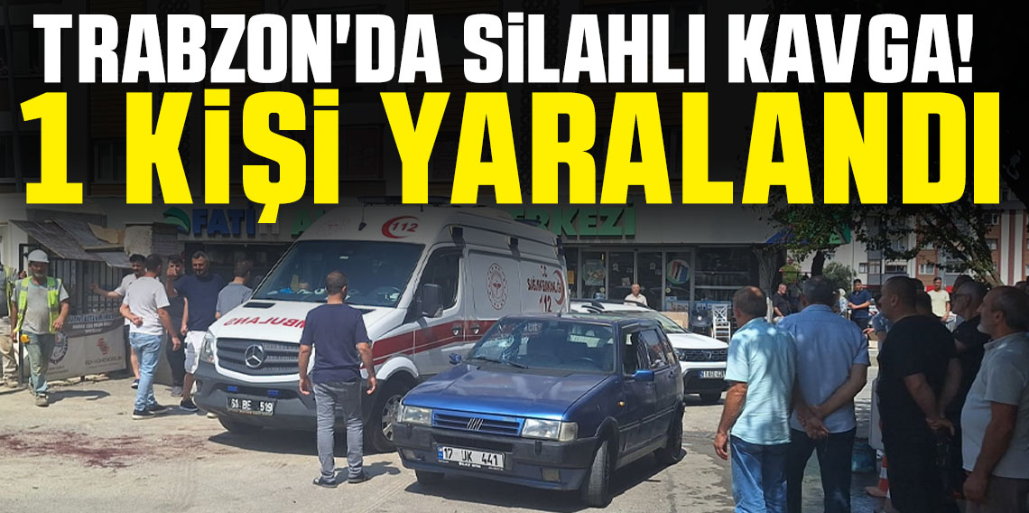 Trabzon'da silahlı kavga! 1 kişi yaralandı