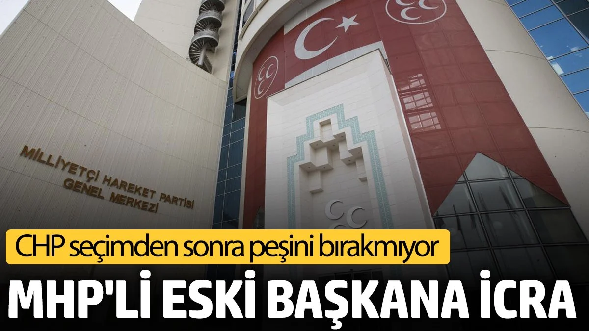 MHP’li eski başkana icra! CHP seçimden sonra peşini bırakmıyor