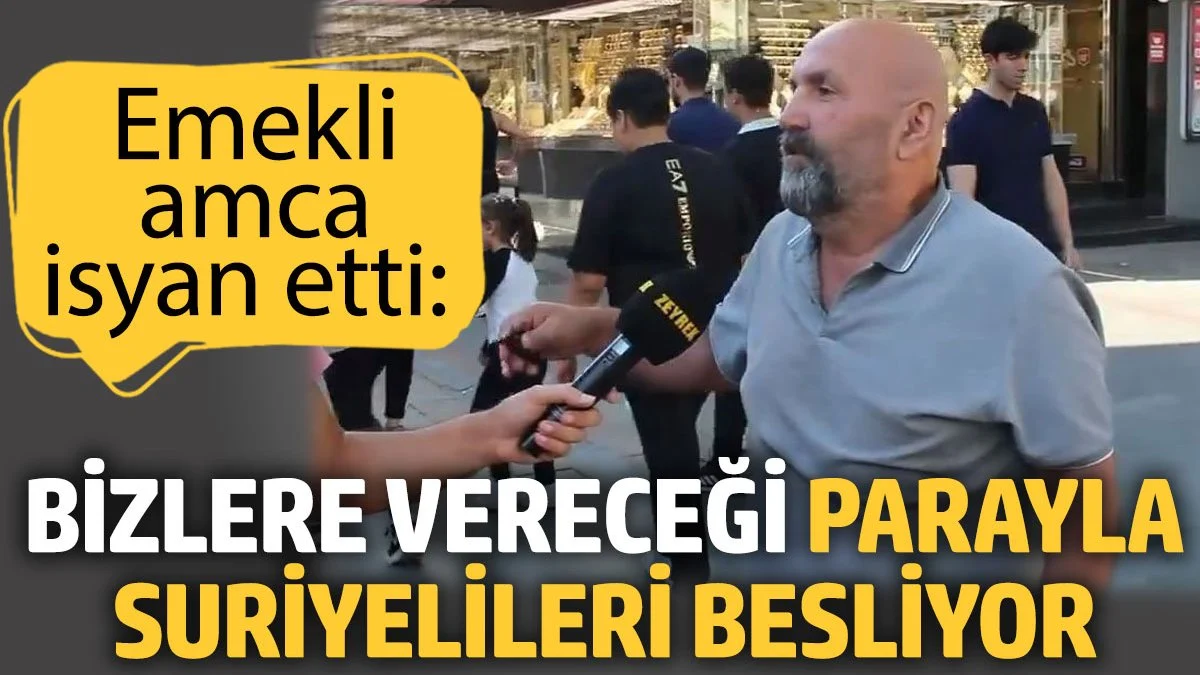 Emekli amca isyan etti: Bizlere vereceği parayla Suriyelileri besliyor