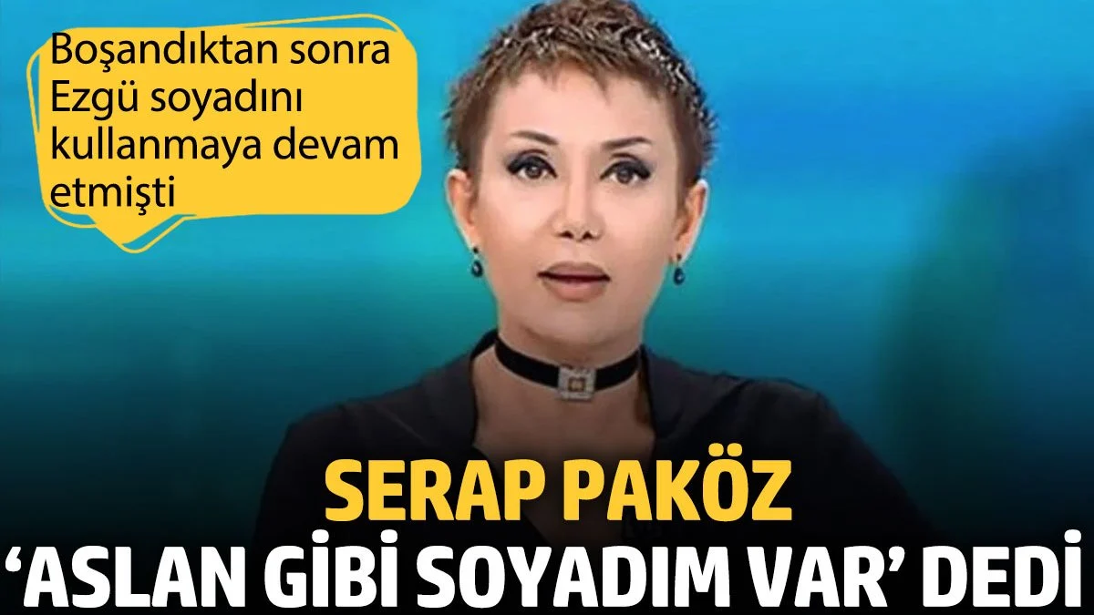 Serap Paköz ‘Aslan gibi soyadım var’ dedi. Ezgü soyadını kullanmaya devam etmişti