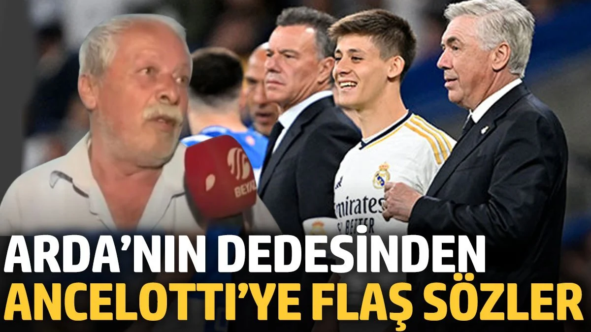 Arda’nın dedesinden Ancelotti’ye flaş sözler