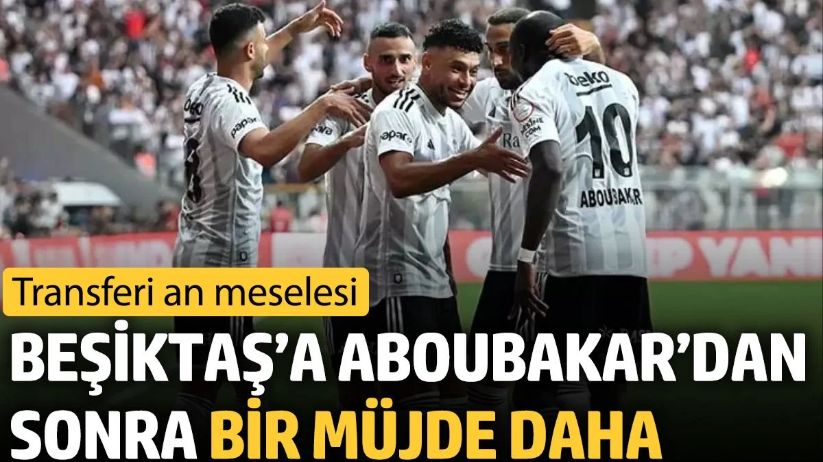 Beşiktaş’a Aboubakar’dan sonra bir müjde daha. Transferi an meselesi