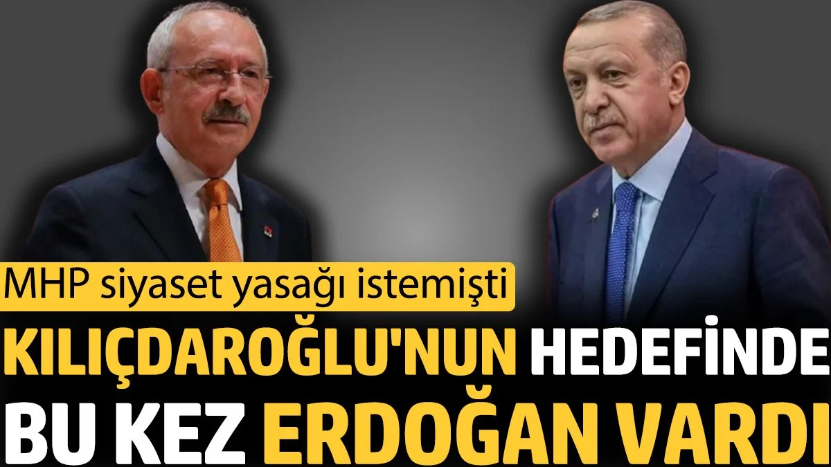 Kılıçdaroğlu'nun hedefinde bu kez Erdoğan vardı. MHP siyaset yasağı istemişti