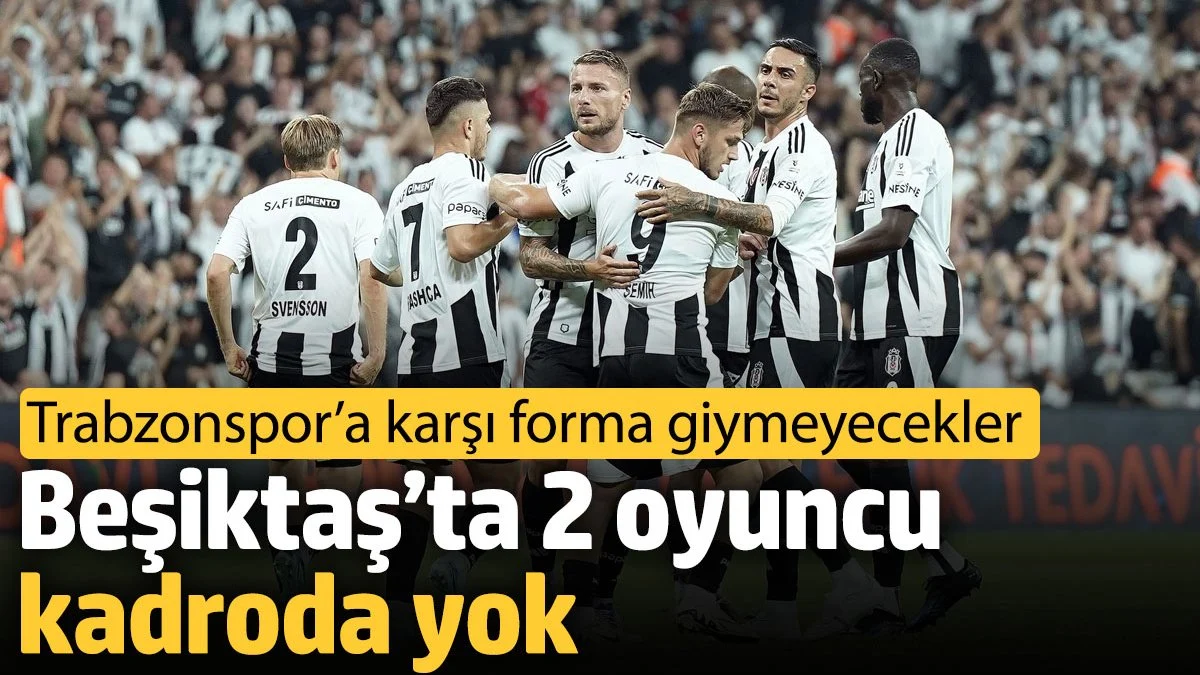 Beşiktaş’ta 2 oyuncu kadroda yok. Trabzonspor’a karşı forma giymeyecekler