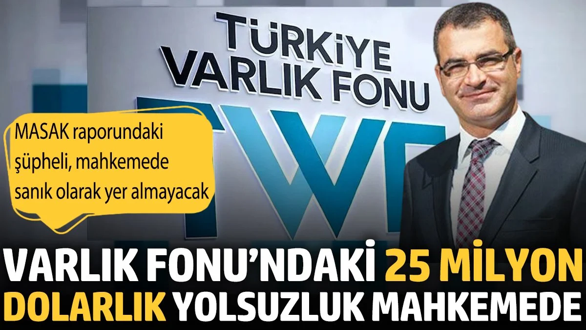 Varlık Fonu’ndaki 25 milyon dolarlık yolsuzluk mahkemede