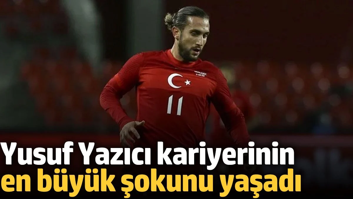 Yusuf Yazıcı kariyerinin en büyük şokunu yaşadı