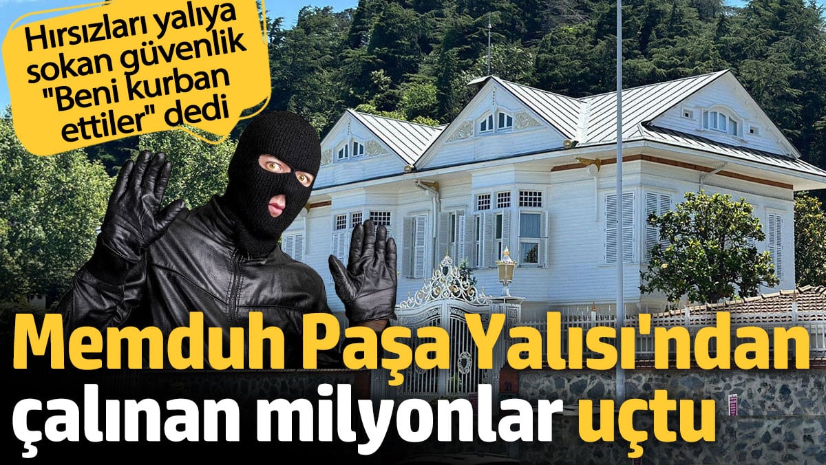 Memduh Paşa Yalısı'ndan çalınan milyonlar uçtu. Hırsızları içeri sokan güvenlik 'Beni kurban ettiler' dedi