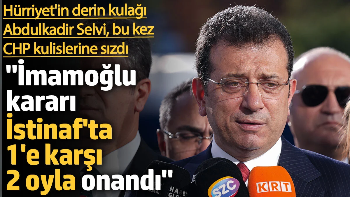 Abdulkadir Selvi, CHP kulislerine sızdı: İmamoğlu kararı İstinaf'ta 1'e karşı 2 oyla onandı