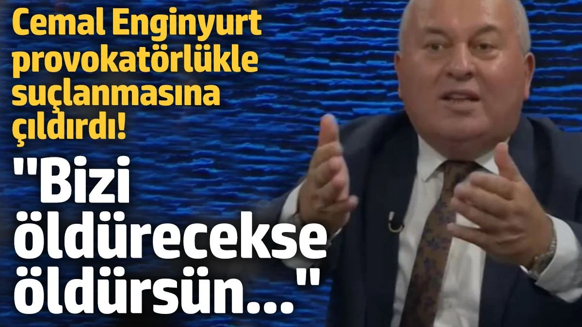 Cemal Enginyurt provokatörlükle suçlanmasına çıldırdı: Bizi öldürecekse öldürsün…