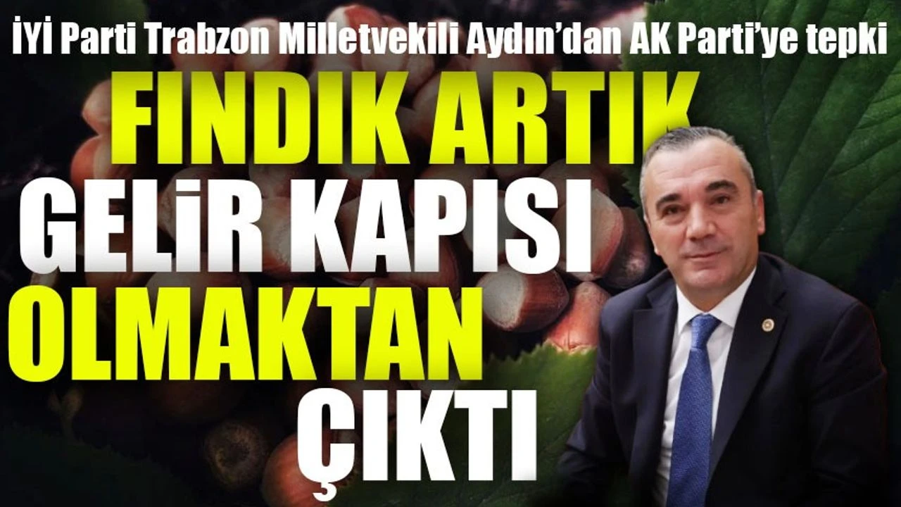 İYİ Parti Trabzon Milletvekili Aydın’dan AK Parti’ye Fındık Tepkisi