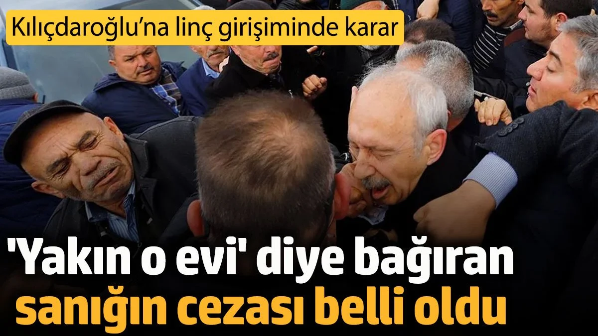 Kılıçdaroğlu’na Çubuk’taki linç girişiminde karar: 'Yakın o evi' diye bağıran sanığın cezası belli oldu