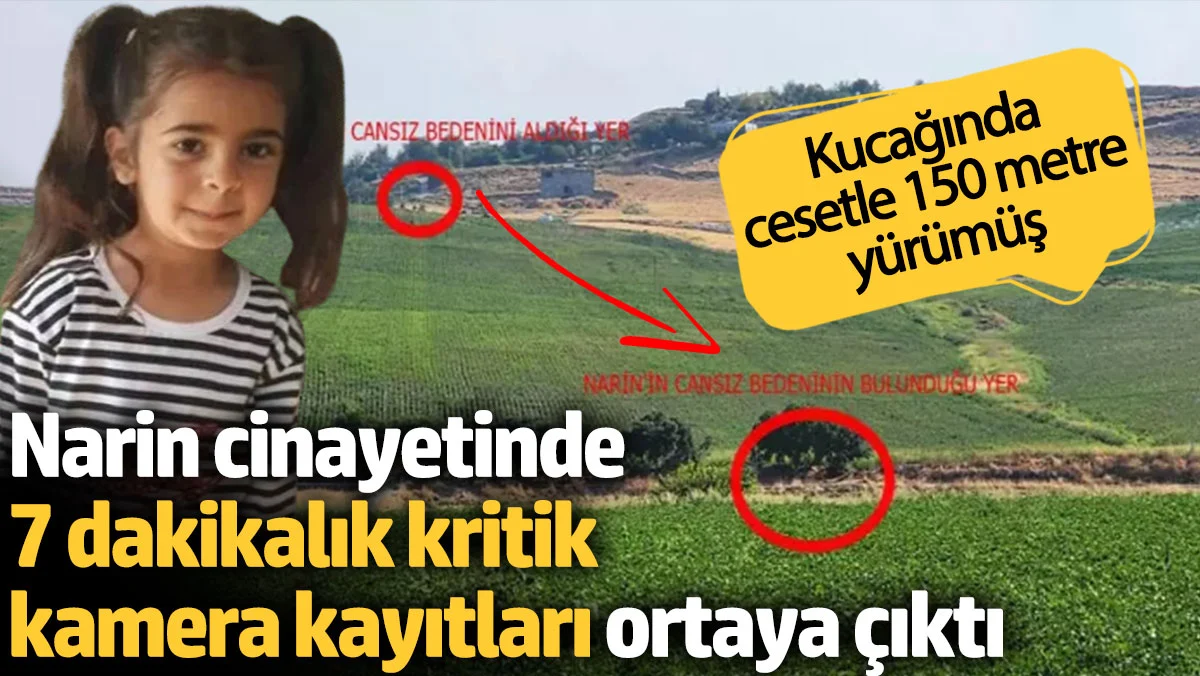 Narin cinayetinde 7 dakikalık kritik kamera kayıtları ortaya çıktı.Kucağında cesetle 150 metre yürümüş