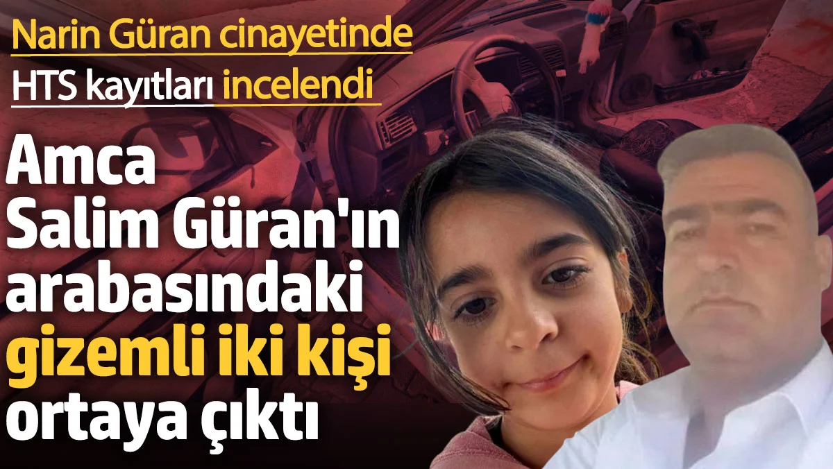 Narin Güran cinayetinde HTS kayıtları incelendi! Salim Güran'ın arabasındaki gizemli iki kişi ortaya çıktı