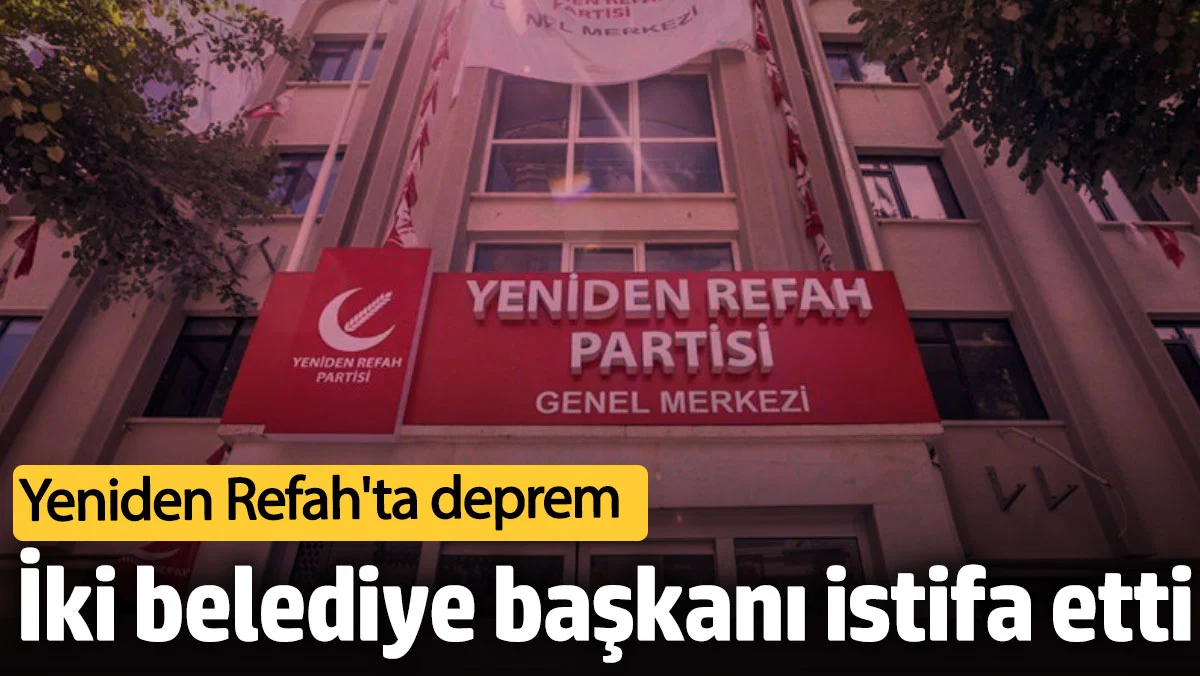 Yeniden Refah'ta deprem: İki belediye başkanı istifa etti