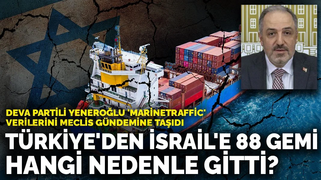 Yeneroğlu 'Marinetraffic' verilerini Meclis gündemine taşıdı: Türkiye'den İsrail'e 88 gemi hangi nedenle gitti?
