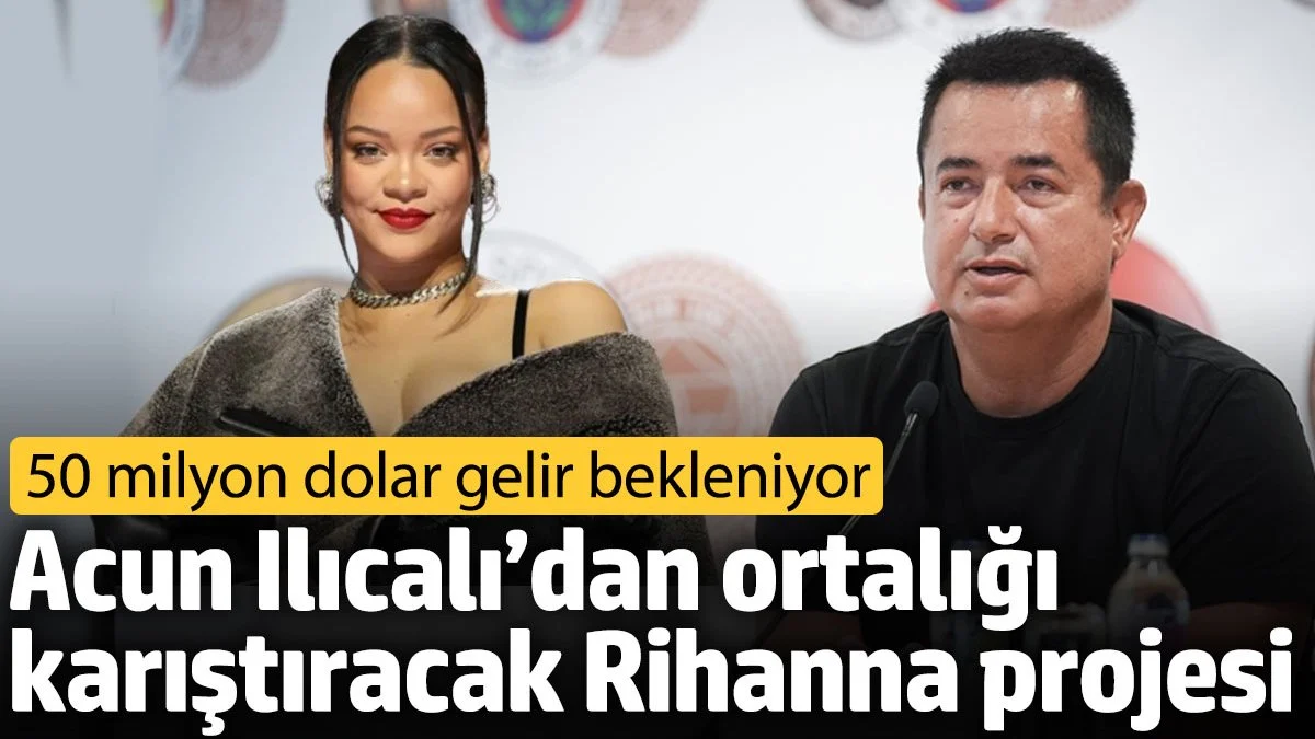 Acun Ilıcalı’dan ortalığı karıştıracak Rihanna projesi. 50 milyon dolar gelir bekleniyor