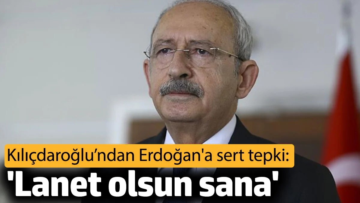 Kılıçdaroğlu’ndan Erdoğan'a sert tepki: Lanet olsun sana