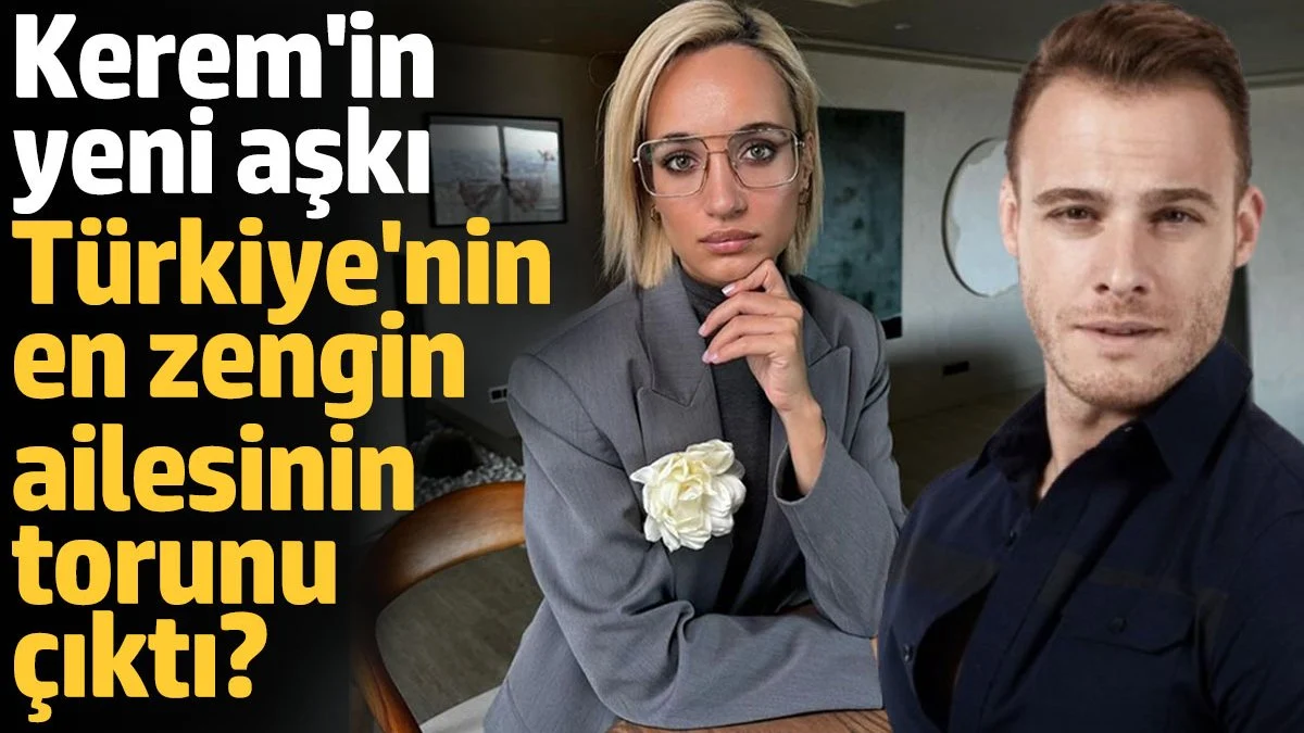 Kerem Bürsin'in yeni aşkı Türkiye’nin en zengin ailesinin torunu çıktı