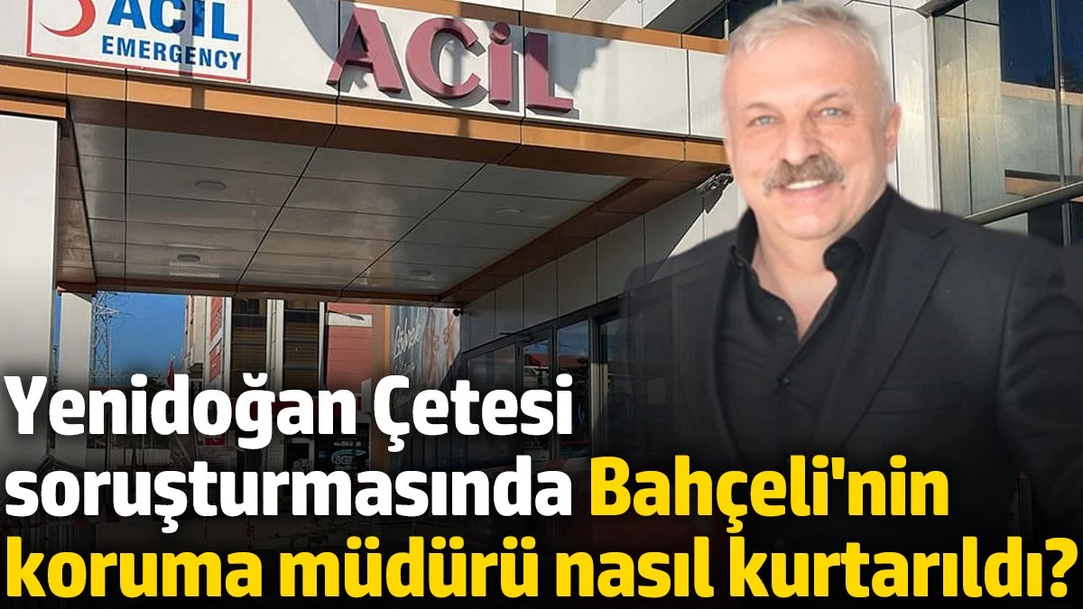 Yenidoğan Çetesi soruşturmasında Bahçeli'nin koruma müdürü nasıl kurtarıldı?
