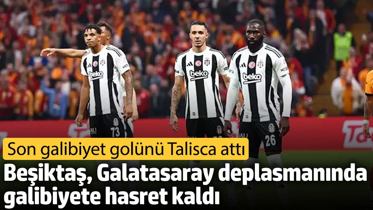 Beşiktaş, Galatasaray deplasmanında galibiyete hasret kaldı. Son galibiyet golünü Talisca attı